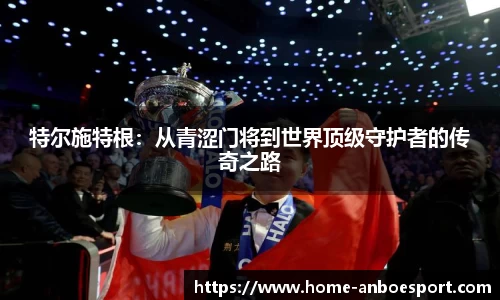 特尔施特根：从青涩门将到世界顶级守护者的传奇之路